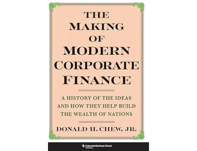 The Making of Modern Corporate Finance: A History of the Ideas and How They Help Build the Wealth of Nations