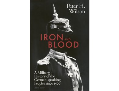 Iron and Blood: A Military History of the German-speaking Peoples Since 1500