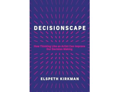 Decisionscape: How Thinking Like an Artist Can Improve Our Decision Making