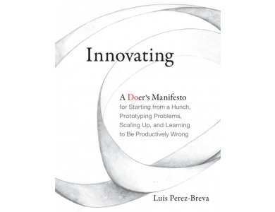 Innovating : A Doer's Manifesto for Starting from a Hunch, Prototyping Problems, Scaling Up, and Learning to Be Productively Wrong