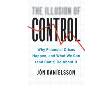 The Illusion of Control: Why Financial Crises Happen, and What We Can (and Can’t) Do About It
