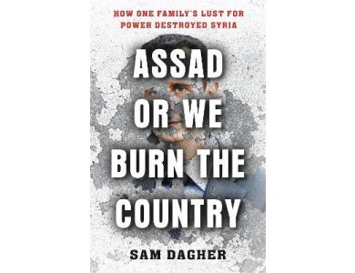 Assad or We Burn the Country: How One Family's Lust for Power Destroyed Syria