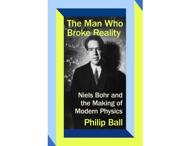 The Man Who Broke Reality: Niels Bohr and the Making of Modern Physics