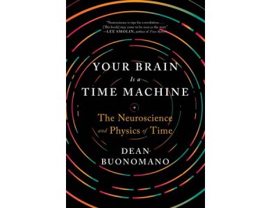 Your Brain is a Time Machine: The Neuroscience and Physics of Time