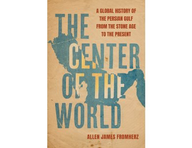 The Center of the World: A Global History of the Persian Gulf from the Stone Age to the Present