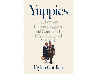 Yuppies: The Bankers, Lawyers, Joggers, and Gourmands Who Conquered New York