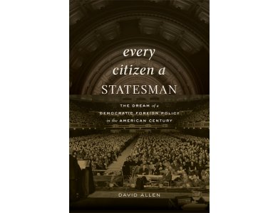 Every Citizen a Statesman: The Dream of a Democratic Foreign Policy in the American Century