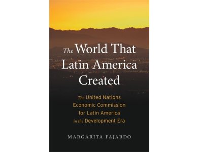 The World That Latin America Created: The United Nations Economic Commission for Latin America in the Development Era