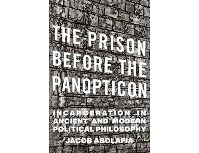 The Prison Before the Panopticon: Incarceration in Ancient and Modern Political Philosophy