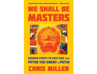 We Shall Be Masters: Russian Pivots to East Asia from Peter the Great to Putin