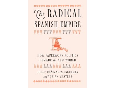 The Radical Spanish Empire: How Paperwork Politics Remade the New World