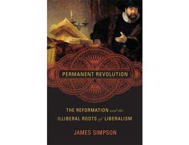 Permanent Revolution: The Reformation and the Illiberal Roots of Liberalism