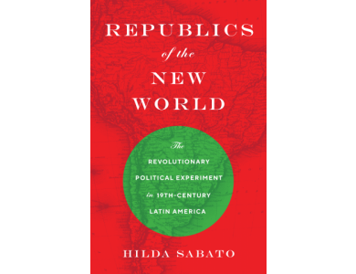 Republics of the New World: The Revolutionary Political Experiment in 19 Century Latin America