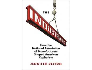 The Industrialists: How the National Association of Manufacturers Shaped American Capitalism