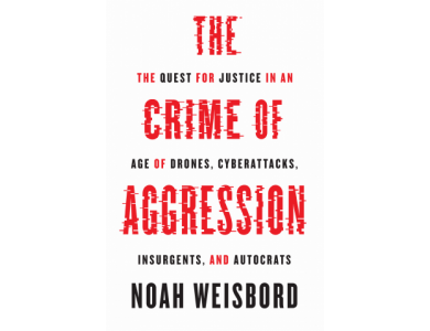 The Crime of Aggression: The Quest for Justice in an Age of drones, Cyberattacks, Insurgents, and Autocrats