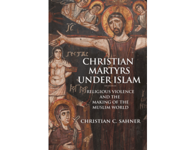 Christian Martyrs under Islam: Religious Violence and the Making of the Muslim World