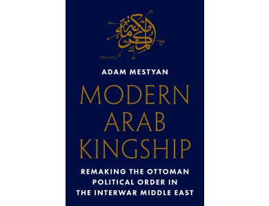 Modern Arab Kingship: Remaking the Ottoman Political Order in the Interwar Middle East