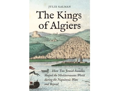The Kings of Algiers: How Two Jewish Families Shaped the Mediterranean World during the Napoleonic Wars