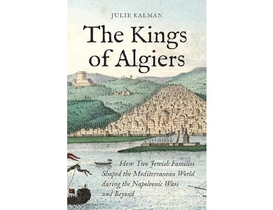 The Kings of Algiers: How Two Jewish Families Shaped the Mediterranean World during the Napoleonic Wars and Beyond