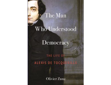 The Man Who Understood Democracy: The Life of Alexis de Tocqueville