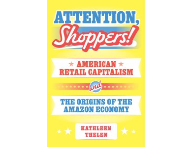 Attention, Shoppers!: American Retail Capitalism and the Origins of the Amazon Economy