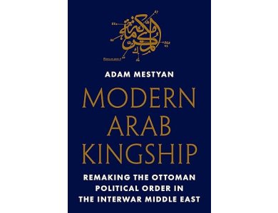 Modern Arab Kingship: Remaking the Ottoman Political Order in the Interwar Middle East