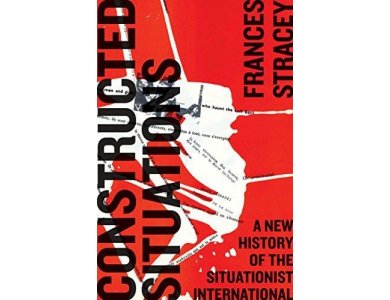 Constructed Situations: A New History: A New History of Situationist international