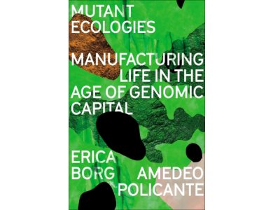 Mutant Ecologies: Manufacturing Life in the Age of Genomic Capital