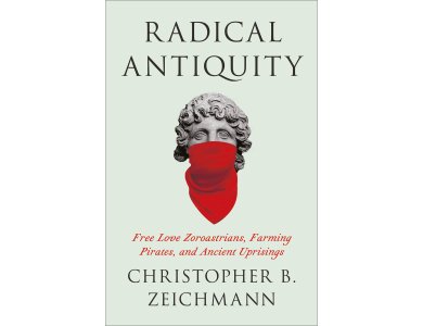 Radical Antiquity: Free Love Zoroastrians, Farming Pirates, and Ancient Uprisings