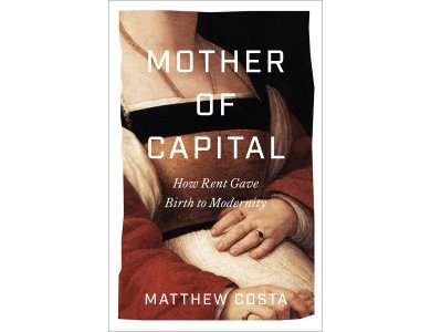 Mother of Capital: How Rent Gave Birth to Modernity