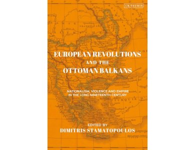 European Revolutions and the Ottoman Balkans: Nationalism, Violence and Empire in the Long Nineteenth Century