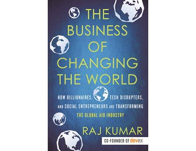 The Business of Changing the World: How Billionaires, Tech Disrupters and Social Entrepreneurs are Transforming the Global aid Industry