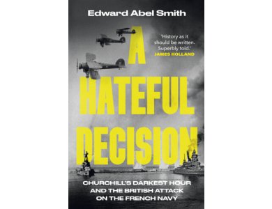 A Hateful Decision: Churchill's Darkest Hour and the British Attack on the French Navy