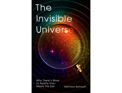 The Invisible Universe: Why There’s More to Reality than Meets the Eye
