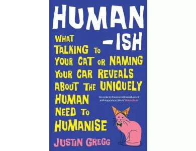 Humanish: What Talking to Your Cat or Naming Your Car Reveals About the Uniquely Human Need to Humanise