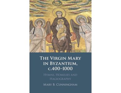 The Virgin Mary in Byzantium, c.400–1000: Hymns, Homilies and Hagiography