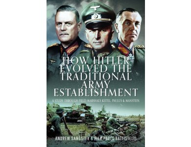 How Hitler Evolved the Traditional Army Establishment: A Study Through Field Marshals Keitel, Paulus and Manstein