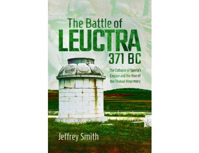 The Battle of Leuctra, 371 BC: The Collapse of Sparta’s Empire and the Rise of the Theban Hegemony
