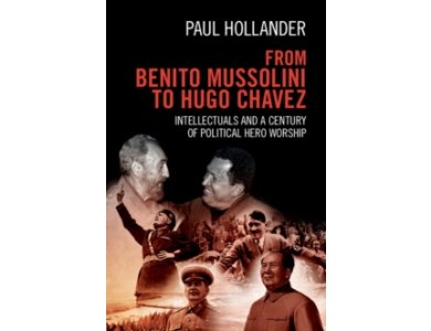 From Benito Mussolini to Hugo Chavez: Intellectuals and a Century of Political Hero Worship