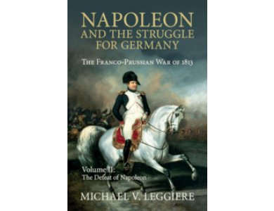 Napoleon and the Struggle for Germany: The Franco-Prussian War of 1813 Volume 2 - The Defeat of Napoleon