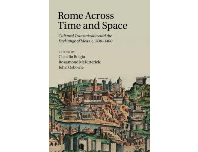 Rome Across Time and Space: Cultural Transmission And The Exchange Of Ideas, C.500-1400