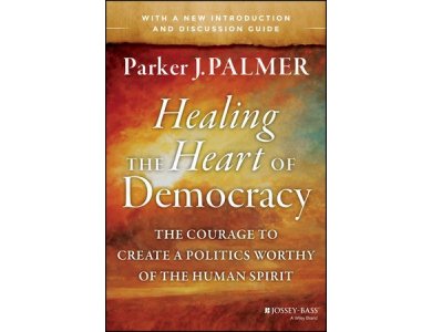 Healing the Heart of Democracy : The Courage to Create a Politics Worthy of the Human Spirit