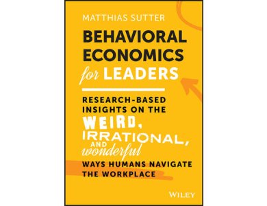 Behavioral Economics for Leaders: Research-Based Insights on the Weird, Irrational, and Wonderful Ways Humans Navigate the Workplace