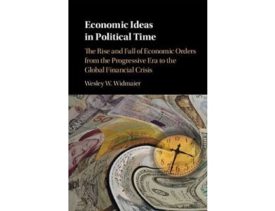 Economic Ideas in Political Time: The Rise and Fall of Economic Orders from the Progressive Era to the Global Financial Crisis