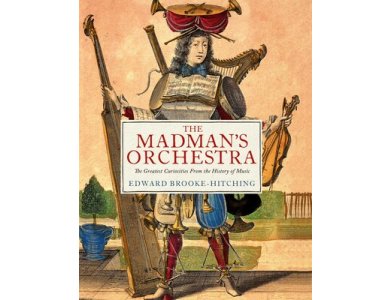 The Madman's Orchestra: The Greatest Curiosities from the History of Music