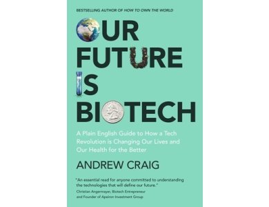 Our Future is Biotech: A Plain English Guide to How a Tech Revolution is Changing Our Lives and Our Health for the Better