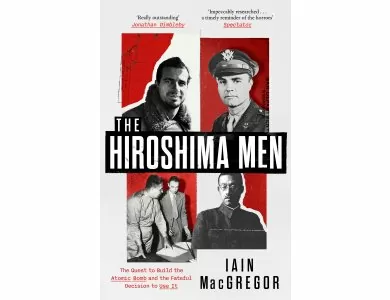 The Hiroshima Men: The Quest to Build the Atomic Bomb and the Fateful Decision to Use It