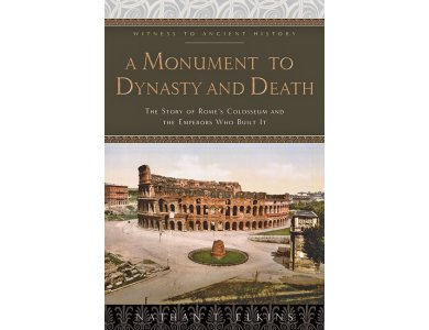 A Monument to Dynasty and Death: The Story of Rome's Colosseum and the Emperors Who Built It