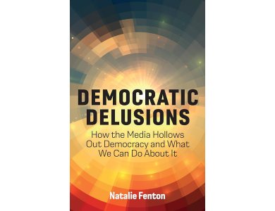 Democratic Delusions: How the Media Hollows Out Democracy and What We Can Do About It