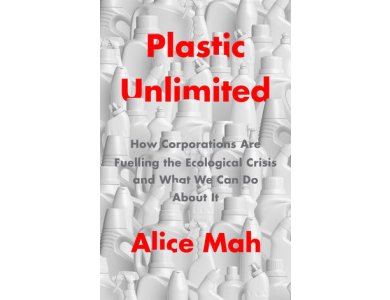 Plastic Unlimited: How Corporations Are Fuelling the Ecological Crisis and What We Can Do About It